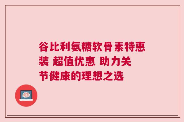 谷比利氨糖软骨素特惠装 超值优惠 助力关节健康的理想之选 谷比利氨糖软骨素特惠装 超值优惠 助力关节健康的理想之选