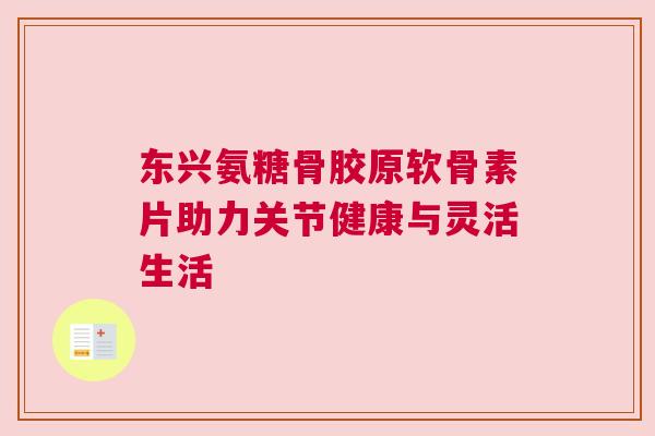 东兴氨糖骨胶原软骨素片助力关节健康与灵活生活 东兴氨糖骨胶原软骨素片助力关节健康与灵活生活