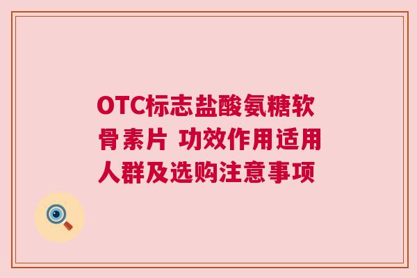 OTC标志盐酸氨糖软骨素片 功效作用适用人群及选购注意事项