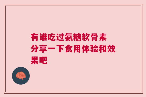 有谁吃过氨糖软骨素 分享一下食用体验和效果吧