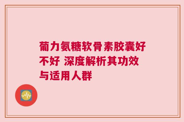 葡力氨糖软骨素胶囊好不好 深度解析其功效与适用人群