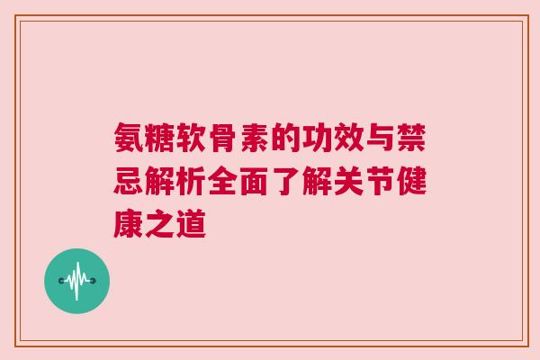 氨糖软骨素的功效与禁忌解析全面了解关节健康之道