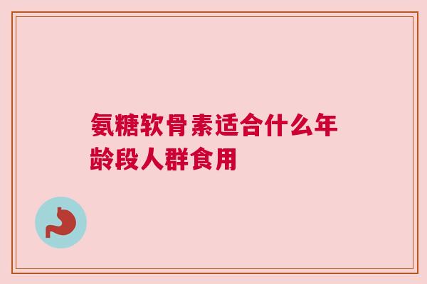 氨糖软骨素适合什么年龄段人群食用