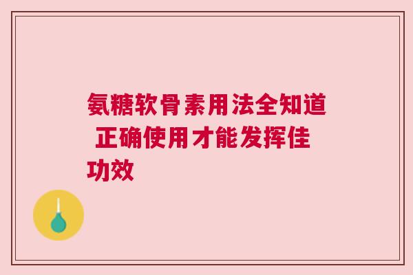 氨糖软骨素用法全知道 正确使用才能发挥佳功效