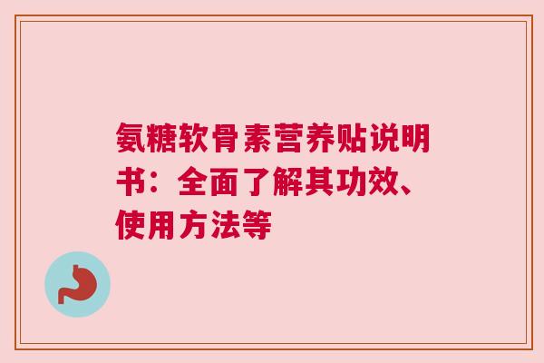 氨糖软骨素营养贴说明书：全面了解其功效、使用方法等