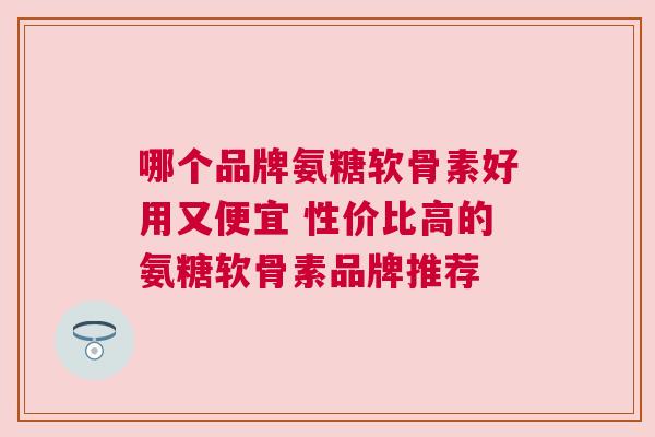 哪个品牌氨糖软骨素好用又便宜 性价比高的氨糖软骨素品牌推荐 哪个品牌氨糖软骨素好用又便宜 性价比高的氨糖软骨素品牌推荐
