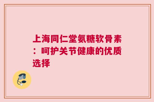 上海同仁堂氨糖软骨素:呵护关节健康的优质选择