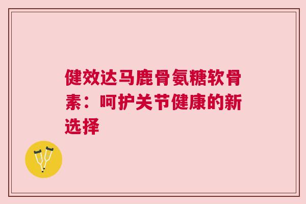 健效达马鹿骨氨糖软骨素:呵护关节健康的新选择