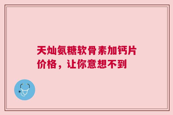 天灿氨糖软骨素加钙片价格,让你意想不到 天灿氨糖软骨素加钙片价格,让你意想不到