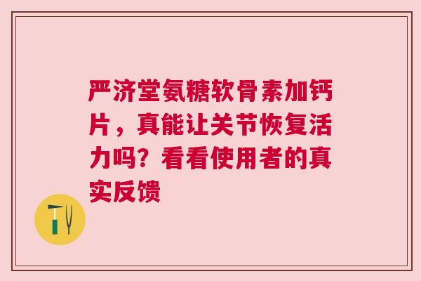 严济堂氨糖软骨素加钙片，真能让关节恢复活力吗？看看使用者的真实反馈