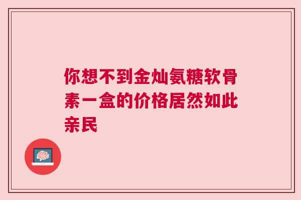 你想不到金灿氨糖软骨素一盒的价格居然如此亲民