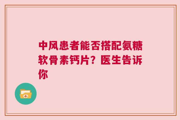 中风患者能否搭配氨糖软骨素钙片？医生告诉你