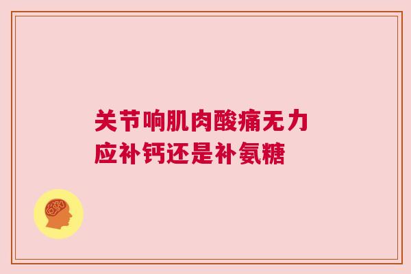 关节响肌肉酸痛无力 应补钙还是补氨糖