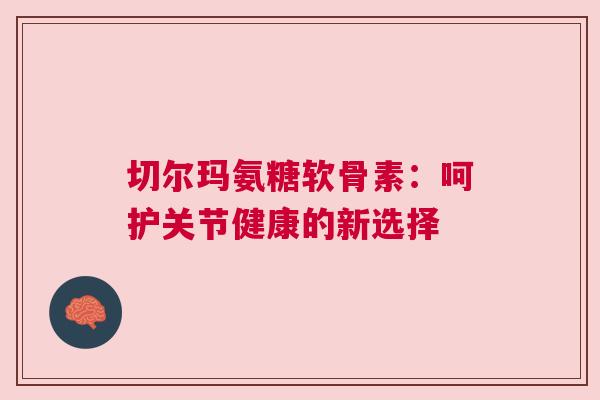 切尔玛氨糖软骨素：呵护关节健康的新选择