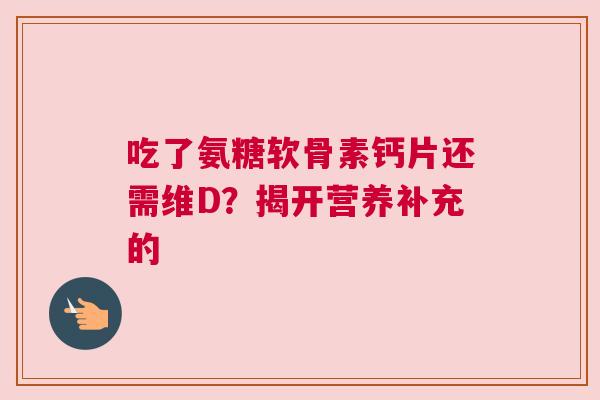 吃了氨糖软骨素钙片还需维D？揭开营养补充的