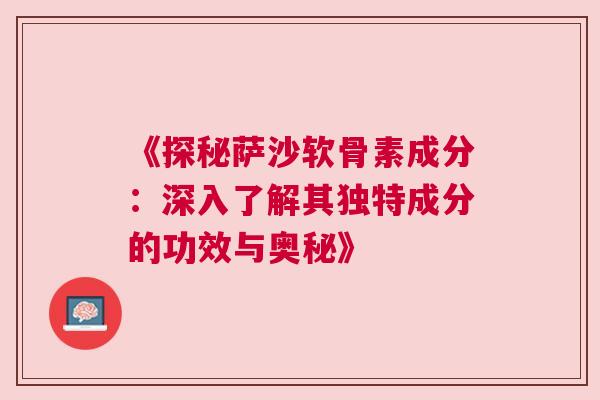 《探秘萨沙软骨素成分：深入了解其独特成分的功效与奥秘》