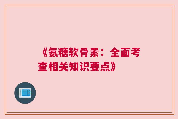 《氨糖软骨素：全面考查相关知识要点》