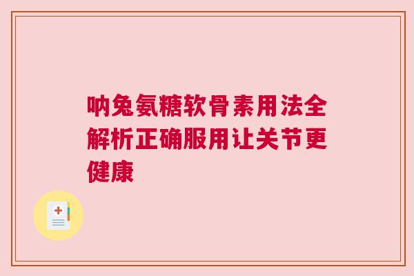 呐兔氨糖软骨素用法全解析正确服用让关节更健康