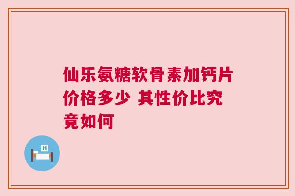 仙乐氨糖软骨素加钙片价格多少 其性价比究竟如何