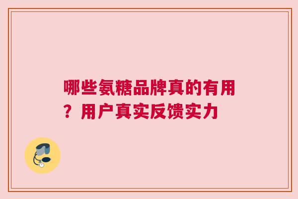 哪些氨糖品牌真的有用？用户真实反馈实力