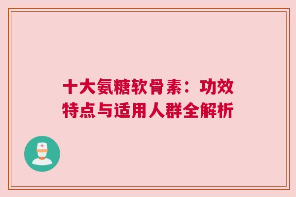 十大氨糖软骨素:功效特点与适用人群全解析 十大氨糖软骨素:功效特点与适用人群全解析