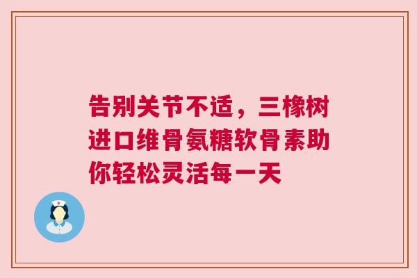 告别关节不适，三橡树进口维骨氨糖软骨素助你轻松灵活每一天