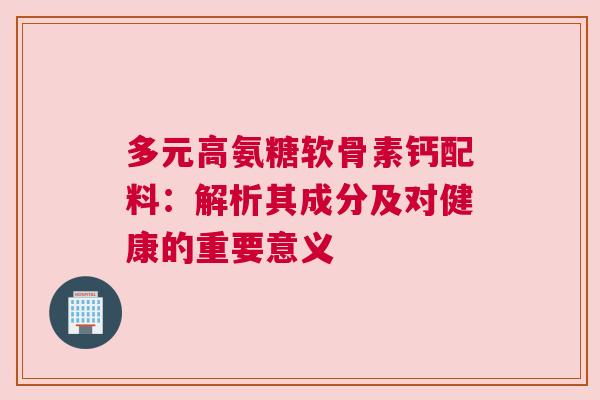 多元高氨糖软骨素钙配料:解析其成分及对健康的重要意义 多元高氨糖软骨素钙配料:解析其成分及对健康的重要意义