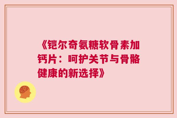 《铠尔奇氨糖软骨素加钙片:呵护关节与骨骼健康的新选择》 《铠尔奇氨糖软骨素加钙片:呵护关节与骨骼健康的新选择》