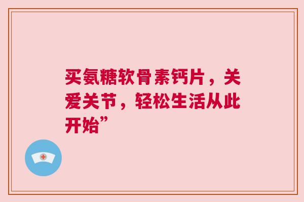 买氨糖软骨素钙片,关爱关节,轻松生活从此开始” 买氨糖软骨素钙片,关爱关节,轻松生活从此开始”