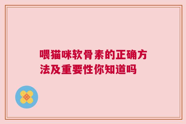 喂猫咪软骨素的正确方法及重要性你知道吗