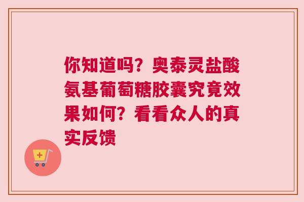 你知道吗？奥泰灵盐酸氨基葡萄糖胶囊究竟效果如何？看看众人的真实反馈