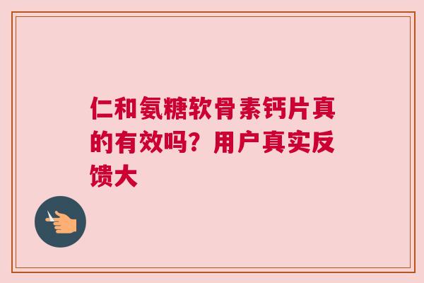 仁和氨糖软骨素钙片真的有效吗？用户真实反馈大