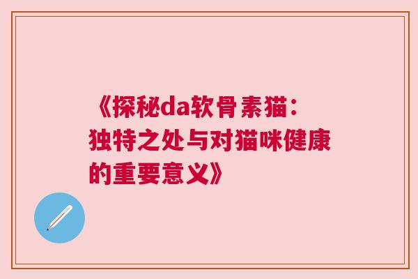 《探秘da软骨素猫：独特之处与对猫咪健康的重要意义》