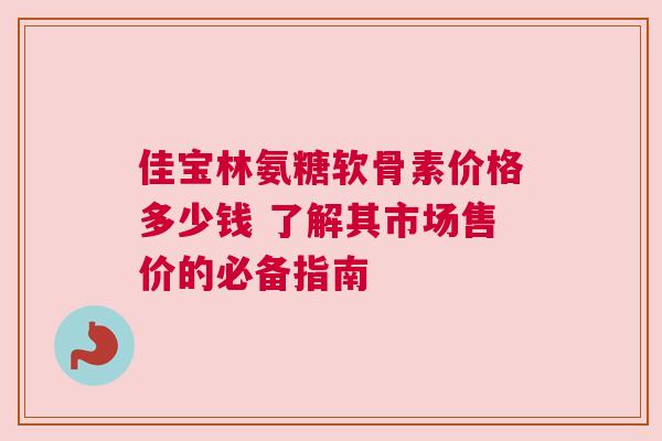 佳宝林氨糖软骨素价格多少钱 了解其市场售价的必备指南
