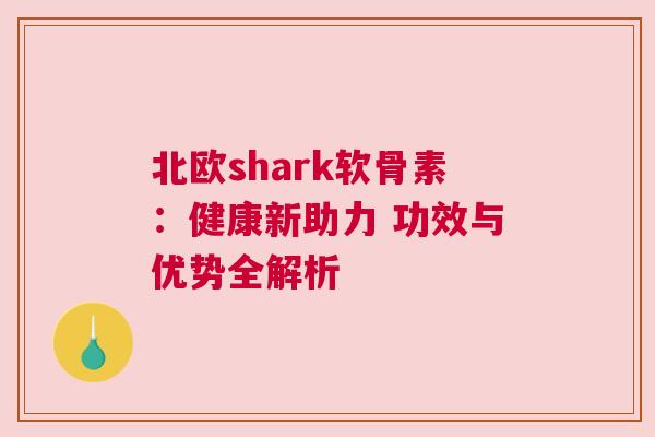 北欧shark软骨素：健康新助力 功效与优势全解析