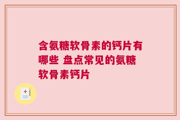 含氨糖软骨素的钙片有哪些 盘点常见的氨糖软骨素钙片