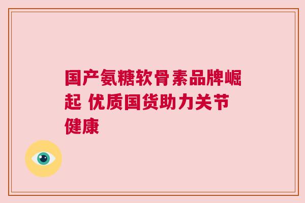 国产氨糖软骨素品牌崛起 优质国货助力关节健康