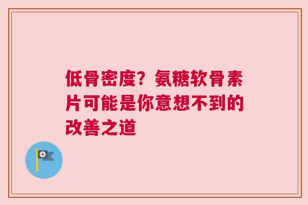 低骨密度？氨糖软骨素片可能是你意想不到的改善之道