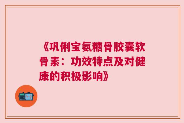 《巩俐宝氨糖骨胶囊软骨素:功效特点及对健康的积极影响》 《巩俐宝氨糖骨胶囊软骨素:功效特点及对健康的积极影响》