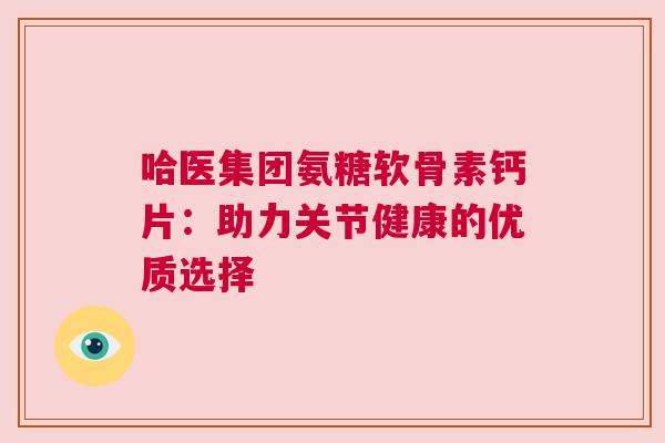 哈医集团氨糖软骨素钙片:助力关节健康的优质选择 哈医集团氨糖软骨素钙片:助力关节健康的优质选择
