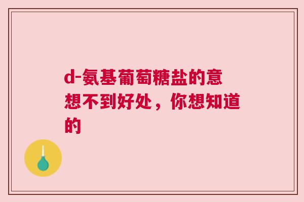 d-氨基葡萄糖盐的意想不到好处,你想知道的 d-氨基葡萄糖盐的意想不到好处,你想知道的