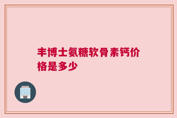 丰博士氨糖软骨素钙价格是多少 丰博士氨糖软骨素钙价格是多少