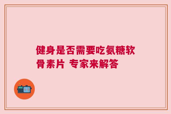 健身是否需要吃氨糖软骨素片 专家来解答 健身是否需要吃氨糖软骨素片 专家来解答