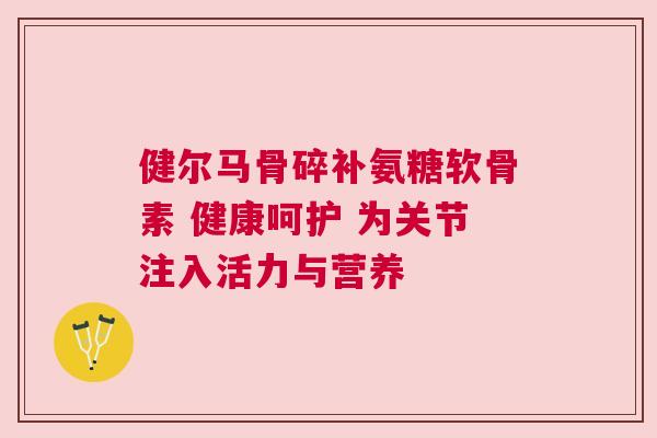 健尔马骨碎补氨糖软骨素 健康呵护 为关节注入活力与营养