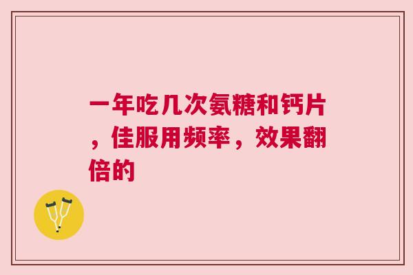 一年吃几次氨糖和钙片，佳服用频率，效果翻倍的