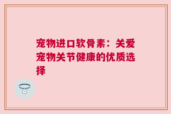 宠物进口软骨素:关爱宠物关节健康的优质选择 宠物进口软骨素:关爱宠物关节健康的优质选择