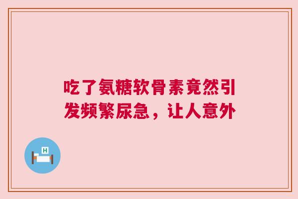吃了氨糖软骨素竟然引发频繁尿急，让人意外
