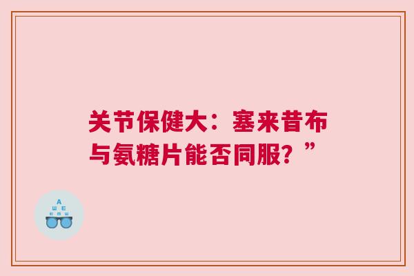 关节保健大：塞来昔布与氨糖片能否同服？”