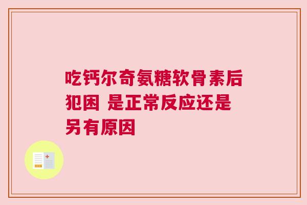 吃钙尔奇氨糖软骨素后犯困 是正常反应还是另有原因