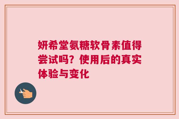 妍希堂氨糖软骨素值得尝试吗？使用后的真实体验与变化
